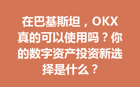 在巴基斯坦，OKX真的可以使用吗？你的数字资产投资新选择是什么？
