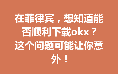 在菲律宾，想知道能否顺利下载okx？这个问题可能让你意外！