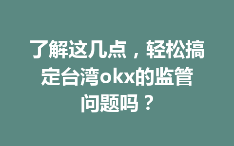 了解这几点，轻松搞定台湾okx的监管问题吗？