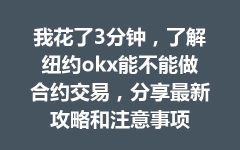 我花了3分钟，了解纽约okx能不能做合约交易，分享最新攻略和注意事项