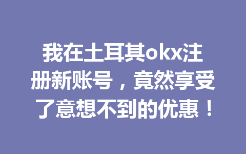 我在土耳其okx注册新账号,竟然享受了意想不到的优惠! 我在土耳其okx注册新账号,竟然享受了意想不到的优惠!