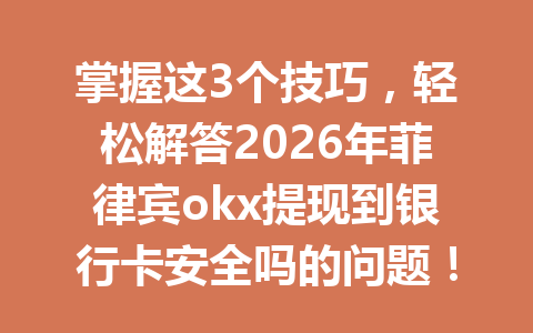 掌握这3个技巧，轻松解答2026年菲律宾okx提现到银行卡安全吗的问题！