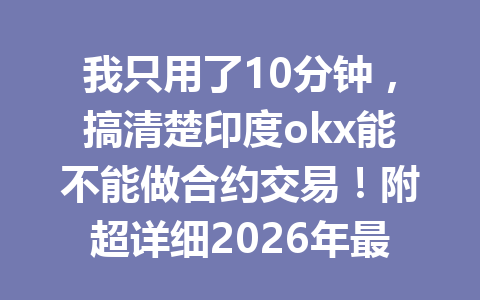 我只用了10分钟，搞清楚印度okx能不能做合约交易！附超详细2026年最新教程