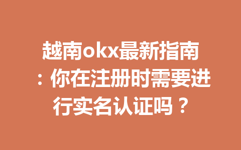 越南okx最新指南：你在注册时需要进行实名认证吗？