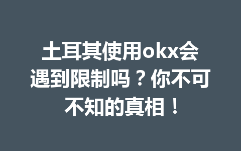 土耳其使用okx会遇到限制吗？你不可不知的真相！