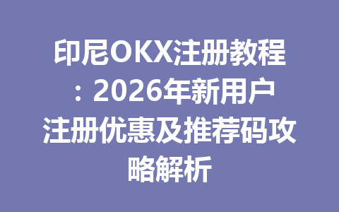 印尼OKX注册教程：2026年新用户注册优惠及推荐码攻略解析