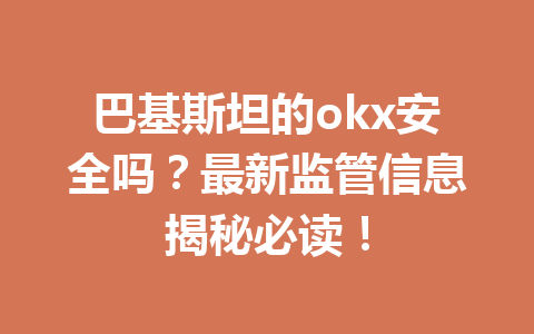 巴基斯坦的okx安全吗？最新监管信息揭秘必读！