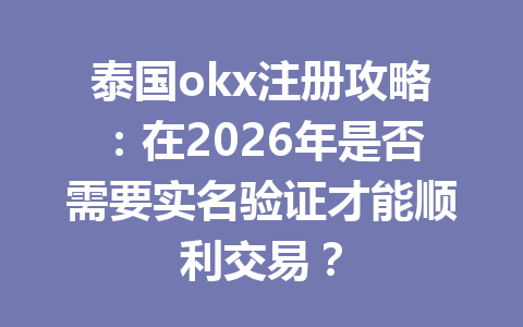 泰国okx注册攻略：在2026年是否需要实名验证才能顺利交易？