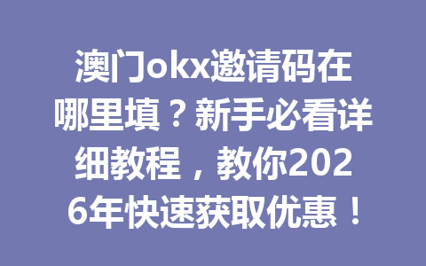 澳门okx邀请码在哪里填？新手必看详细教程，教你2026年快速获取优惠！