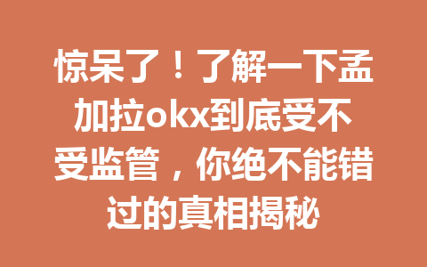 惊呆了！了解一下孟加拉okx到底受不受监管，你绝不能错过的真相揭秘