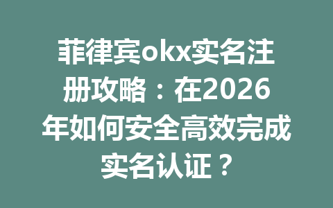 菲律宾okx实名注册攻略：在2026年如何安全高效完成实名认证？
