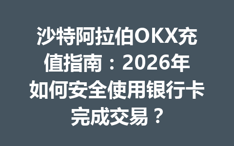 沙特阿拉伯OKX充值指南：2026年如何安全使用银行卡完成交易？
