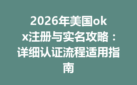 2026年美国okx注册与实名攻略:详细认证流程适用指南 2026年美国okx注册与实名攻略:详细认证流程适用指南