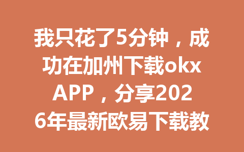 我只花了5分钟，成功在加州下载okxAPP，分享2026年最新欧易下载教程