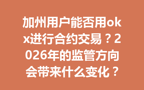 加州用户能否用okx进行合约交易？2026年的监管方向会带来什么变化？