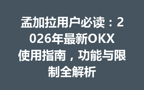 孟加拉用户必读：2026年最新OKX使用指南，功能与限制全解析