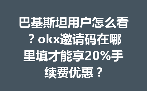 巴基斯坦用户怎么看？okx邀请码在哪里填才能享20%手续费优惠？