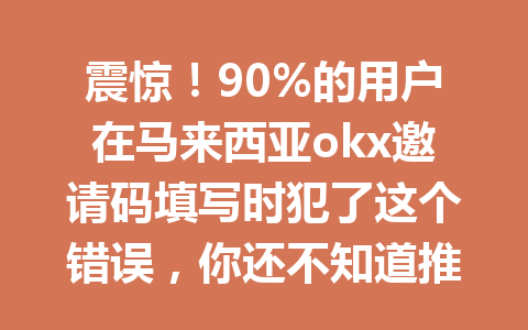 震惊！90%的用户在马来西亚okx邀请码填写时犯了这个错误，你还不知道推荐码填G4567的隐藏优惠？