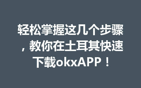 轻松掌握这几个步骤,教你在土耳其快速下载okxAPP! 轻松掌握这几个步骤,教你在土耳其快速下载okxAPP!
