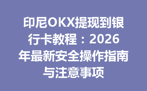 印尼OKX提现到银行卡教程：2026年最新安全操作指南与注意事项