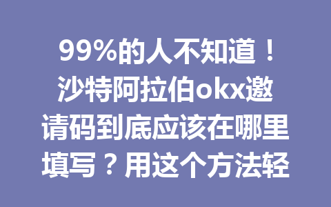 99%的人不知道！沙特阿拉伯okx邀请码到底应该在哪里填写？用这个方法轻松搞定