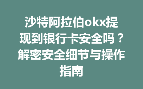 沙特阿拉伯okx提现到银行卡安全吗？解密安全细节与操作指南