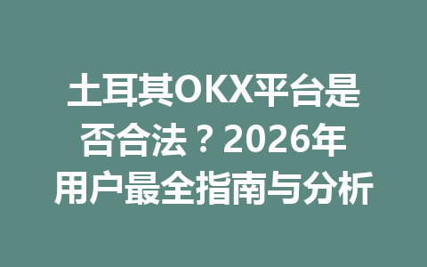 土耳其OKX平台是否合法？2026年用户最全指南与分析