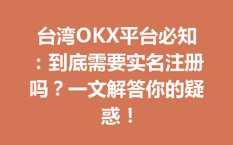台湾OKX平台必知：到底需要实名注册吗？一文解答你的疑惑！