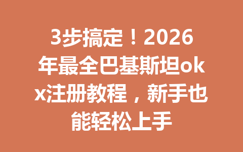 3步搞定！2026年最全巴基斯坦okx注册教程，新手也能轻松上手