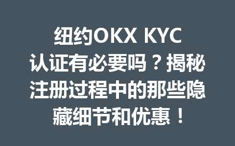 纽约OKX KYC认证有必要吗？揭秘注册过程中的那些隐藏细节和优惠！