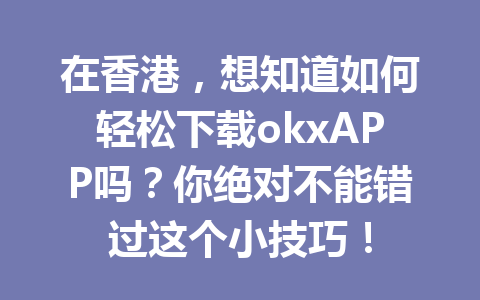 在香港,想知道如何轻松下载okxAPP吗?你绝对不能错过这个小技巧! 在香港,想知道如何轻松下载okxAPP吗?你绝对不能错过这个小技巧!