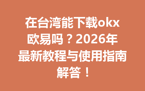在台湾能下载okx欧易吗？2026年最新教程与使用指南解答！
