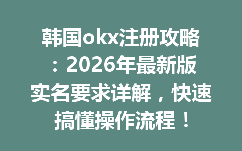 韩国okx注册攻略：2026年最新版实名要求详解，快速搞懂操作流程！