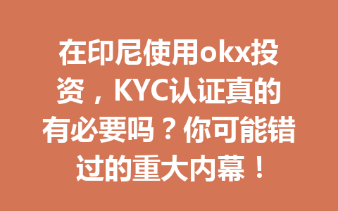 在印尼使用okx投资，KYC认证真的有必要吗？你可能错过的重大内幕！