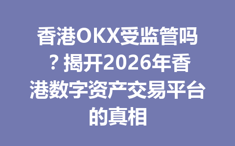 香港OKX受监管吗？揭开2026年香港数字资产交易平台的真相