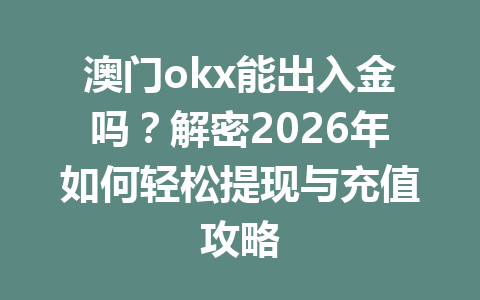澳门okx能出入金吗？解密2026年如何轻松提现与充值攻略