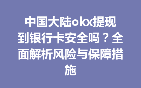 中国大陆okx提现到银行卡安全吗?全面解析风险与保障措施 中国大陆okx提现到银行卡安全吗?全面解析风险与保障措施