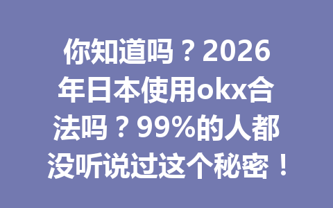 你知道吗？2026年日本使用okx合法吗？99%的人都没听说过这个秘密！
