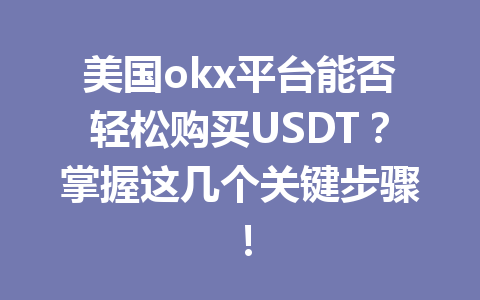 美国okx平台能否轻松购买USDT?掌握这几个关键步骤! 美国okx平台能否轻松购买USDT?掌握这几个关键步骤!