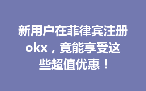 新用户在菲律宾注册okx，竟能享受这些超值优惠！