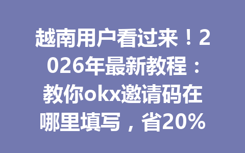 越南用户看过来！2026年最新教程：教你okx邀请码在哪里填写，省20%手续费的方法