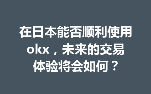 在日本能否顺利使用okx，未来的交易体验将会如何？