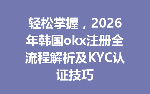 轻松掌握，2026年韩国okx注册全流程解析及KYC认证技巧