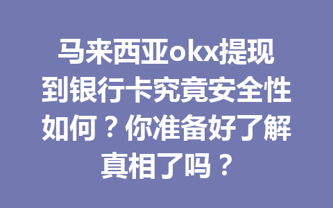 马来西亚okx提现到银行卡究竟安全性如何？你准备好了解真相了吗？