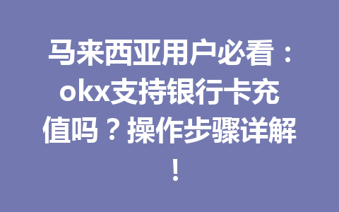 马来西亚用户必看：okx支持银行卡充值吗？操作步骤详解！