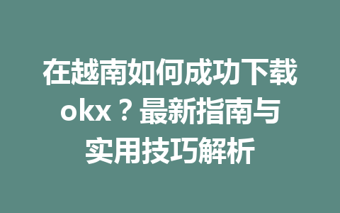 在越南如何成功下载okx？最新指南与实用技巧解析