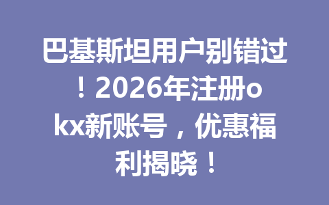 巴基斯坦用户别错过！2026年注册okx新账号，优惠福利揭晓！