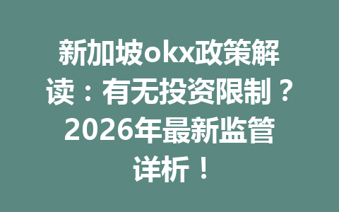 新加坡okx政策解读：有无投资限制？2026年最新监管详析！