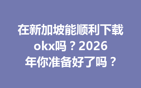 在新加坡能顺利下载okx吗?2026年你准备好了吗? 在新加坡能顺利下载okx吗?2026年你准备好了吗?
