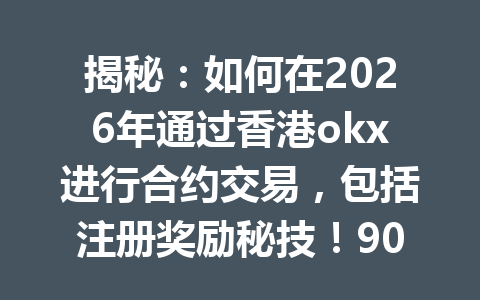 揭秘:如何在2026年通过香港okx进行合约交易,包括注册奖励秘技!90%的人都错过的优惠平台解析! 揭秘:如何在2026年通过香港okx进行合约交易,包括注册奖励秘技!90%的人都错过的优惠平台解析!